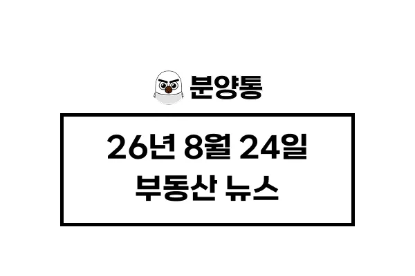 [26년8월24일] 부동산 뉴스