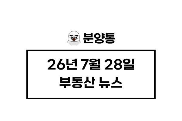 [26년7월28일] 부동산 뉴스