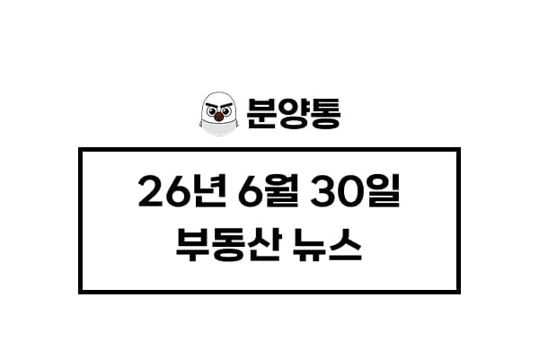 [26년6월30일] 부동산 뉴스